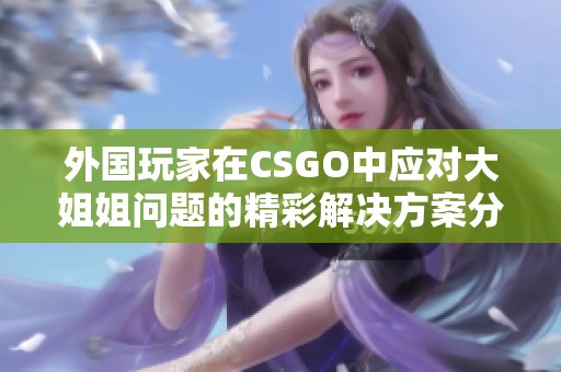 外国玩家在CSGO中应对大姐姐问题的精彩解决方案分享