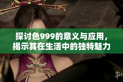 探讨色999的意义与应用，揭示其在生活中的独特魅力与价值