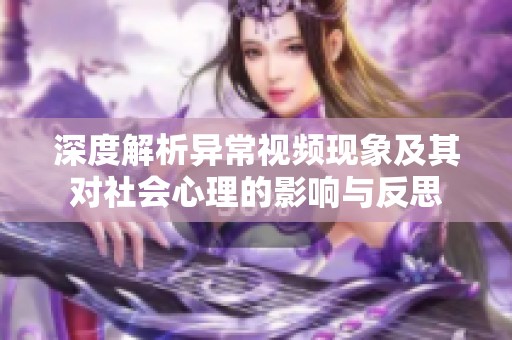 深度解析异常视频现象及其对社会心理的影响与反思