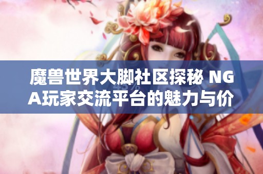 魔兽世界大脚社区探秘 NGA玩家交流平台的魅力与价值