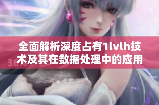 全面解析深度占有1lvlh技术及其在数据处理中的应用潜力