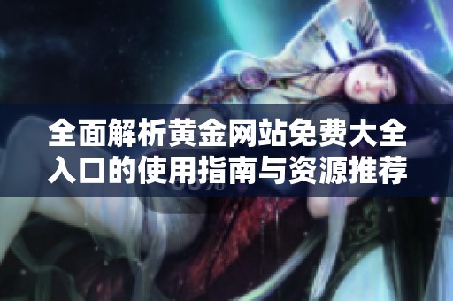 全面解析黄金网站免费大全入口的使用指南与资源推荐