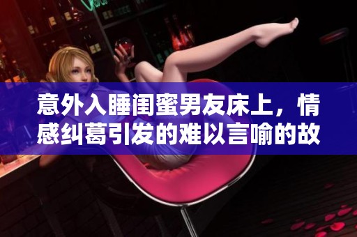 意外入睡闺蜜男友床上，情感纠葛引发的难以言喻的故事