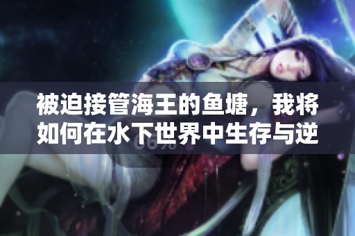 被迫接管海王的鱼塘，我将如何在水下世界中生存与逆袭