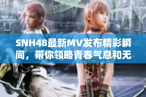 SNH48最新MV发布精彩瞬间，带你领略青春气息和无限魅力