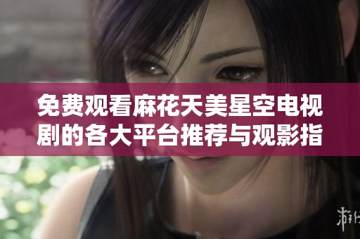 免费观看麻花天美星空电视剧的各大平台推荐与观影指南