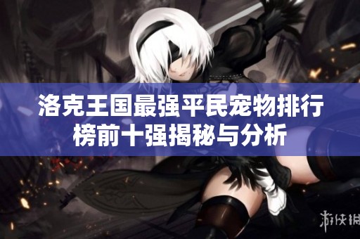 洛克王国最强平民宠物排行榜前十强揭秘与分析