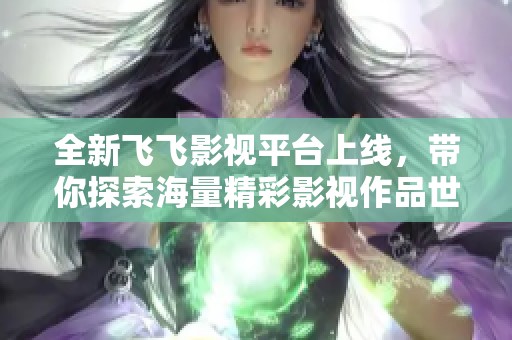 全新飞飞影视平台上线，带你探索海量精彩影视作品世界！
