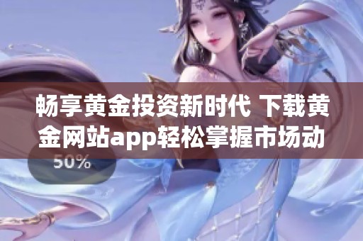 畅享黄金投资新时代 下载黄金网站app轻松掌握市场动态