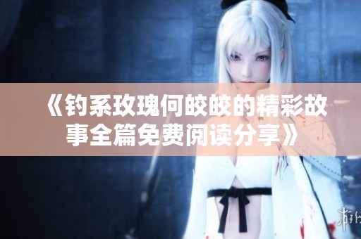 《钓系玫瑰何皎皎的精彩故事全篇免费阅读分享》