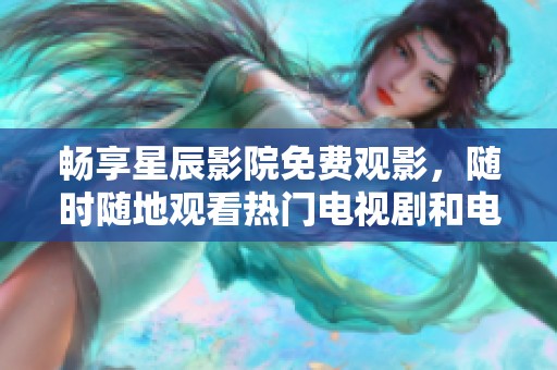 畅享星辰影院免费观影，随时随地观看热门电视剧和电影