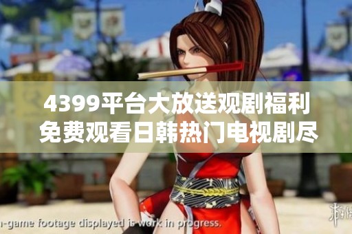 4399平台大放送观剧福利 免费观看日韩热门电视剧尽享精彩内容
