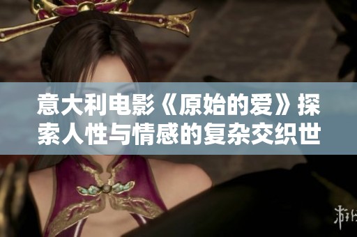 意大利电影《原始的爱》探索人性与情感的复杂交织世界