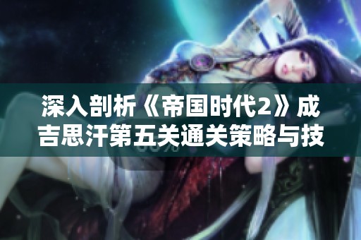深入剖析《帝国时代2》成吉思汗第五关通关策略与技巧攻略
