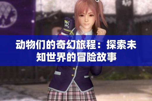 动物们的奇幻旅程：探索未知世界的冒险故事
