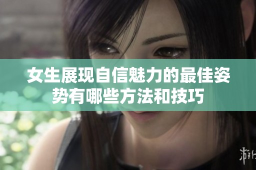 女生展现自信魅力的最佳姿势有哪些方法和技巧