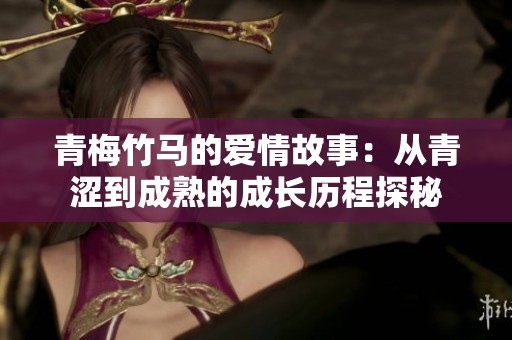 青梅竹马的爱情故事：从青涩到成熟的成长历程探秘