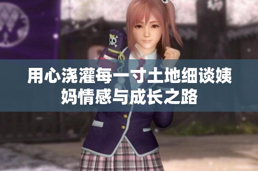 用心浇灌每一寸土地细谈姨妈情感与成长之路