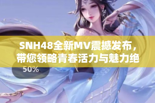 SNH48全新MV震撼发布，带您领略青春活力与魅力绝伦的舞台表现