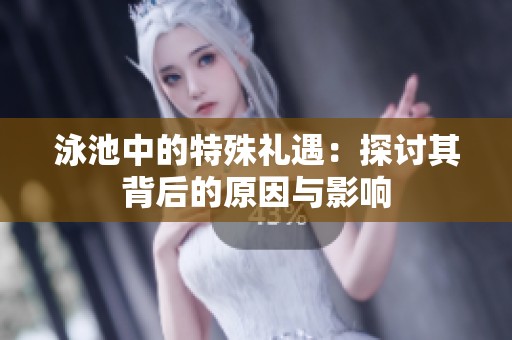 泳池中的特殊礼遇：探讨其背后的原因与影响