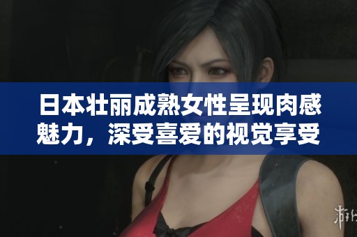 日本壮丽成熟女性呈现肉感魅力，深受喜爱的视觉享受