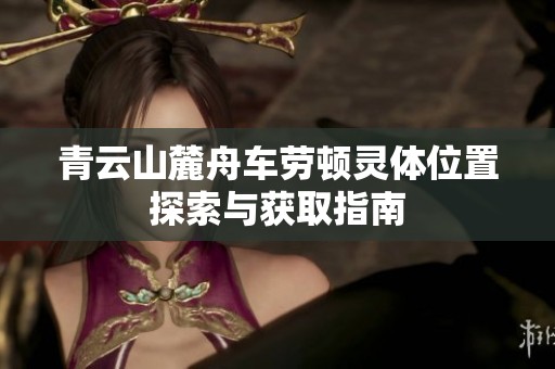 青云山麓舟车劳顿灵体位置探索与获取指南