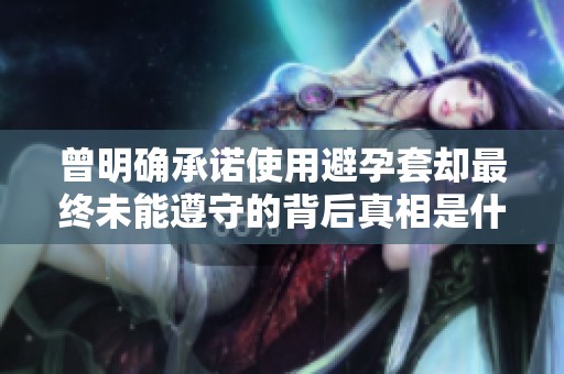 曾明确承诺使用避孕套却最终未能遵守的背后真相是什么