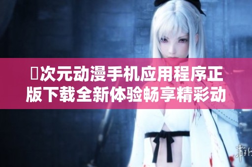 囧次元动漫手机应用程序正版下载全新体验畅享精彩动漫世界