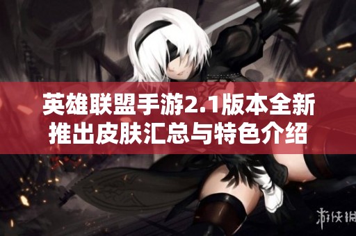 英雄联盟手游2.1版本全新推出皮肤汇总与特色介绍