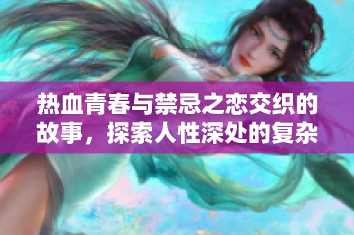 热血青春与禁忌之恋交织的故事，探索人性深处的复杂情感与刺激瞬间