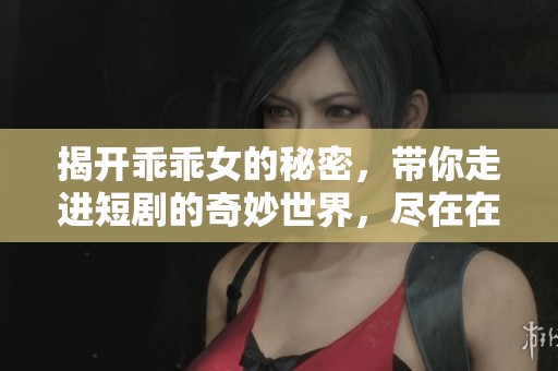 揭开乖乖女的秘密，带你走进短剧的奇妙世界，尽在在线观看平台