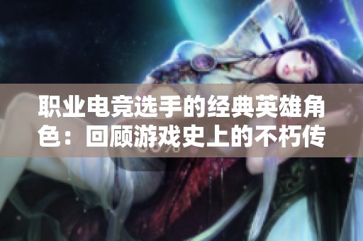 职业电竞选手的经典英雄角色：回顾游戏史上的不朽传奇
