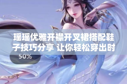 瑶瑶优雅开襟开叉裙搭配鞋子技巧分享 让你轻松穿出时尚魅力