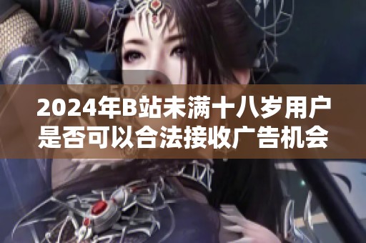 2024年B站未满十八岁用户是否可以合法接收广告机会的分析与探讨
