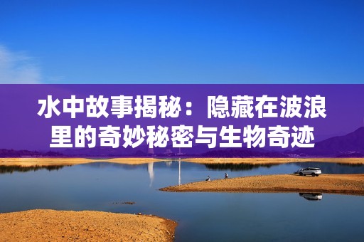 水中故事揭秘：隐藏在波浪里的奇妙秘密与生物奇迹