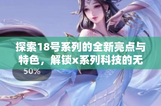 探索18号系列的全新亮点与特色，解锁x系列科技的无限可能性