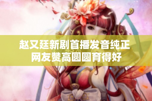 赵又廷新剧首播发音纯正 网友赞高圆圆育得好