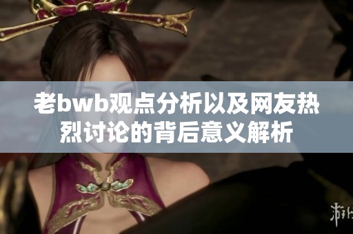 老bwb观点分析以及网友热烈讨论的背后意义解析