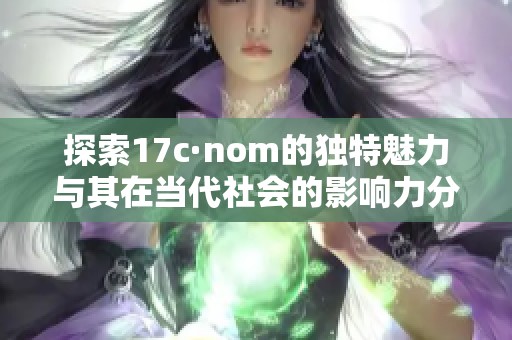 探索17c·nom的独特魅力与其在当代社会的影响力分析