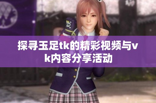 探寻玉足tk的精彩视频与vk内容分享活动