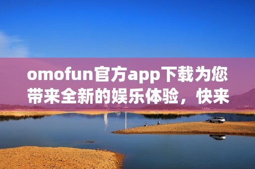 omofun官方app下载为您带来全新的娱乐体验，快来探索吧！