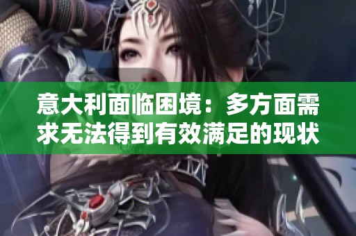 意大利面临困境：多方面需求无法得到有效满足的现状分析