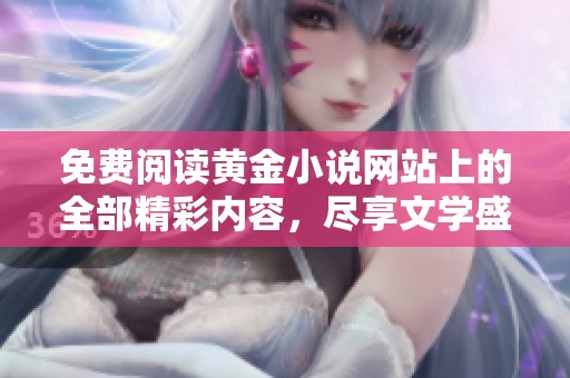 免费阅读黄金小说网站上的全部精彩内容，尽享文学盛宴