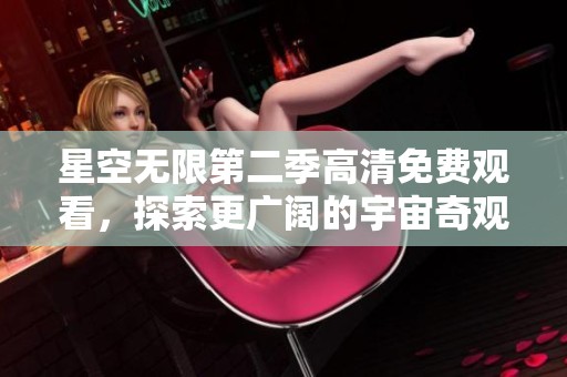 星空无限第二季高清免费观看，探索更广阔的宇宙奇观与冒险旅程