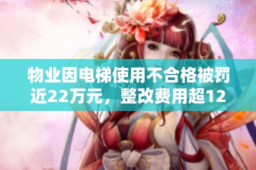 物业因电梯使用不合格被罚近22万元，整改费用超120万元少安全隐患