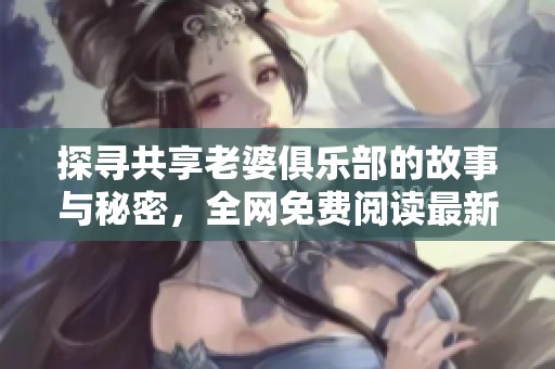 探寻共享老婆俱乐部的故事与秘密，全网免费阅读最新内容指南