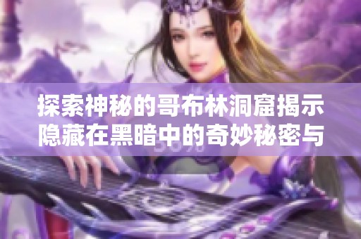 探索神秘的哥布林洞窟揭示隐藏在黑暗中的奇妙秘密与冒险故事
