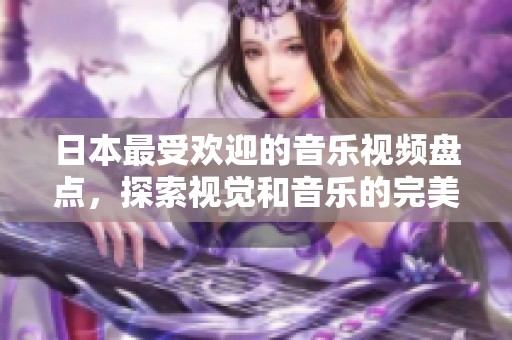 日本最受欢迎的音乐视频盘点，探索视觉和音乐的完美结合