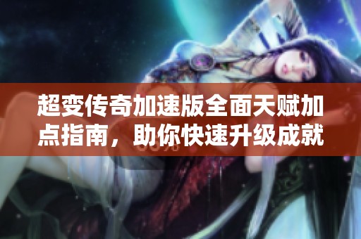 超变传奇加速版全面天赋加点指南，助你快速升级成就辉煌传奇