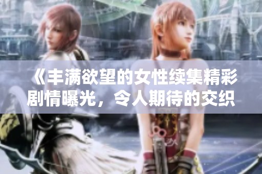 《丰满欲望的女性续集精彩剧情曝光，令人期待的交织故事》